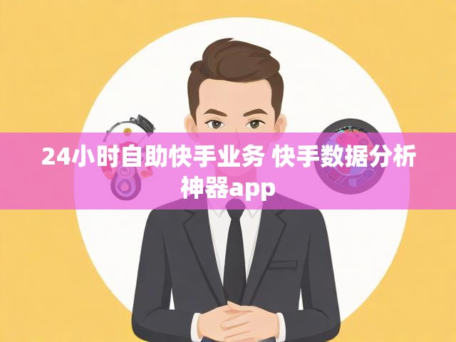 24小时自助快手业务 快手数据分析神器app