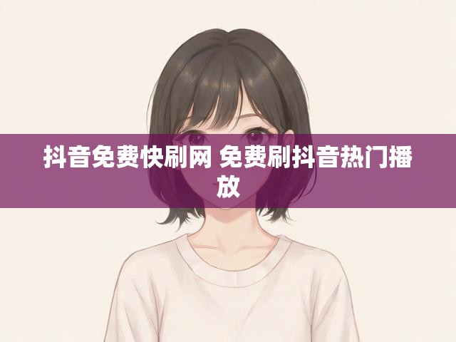 抖音免费快刷网 免费刷抖音热门播放