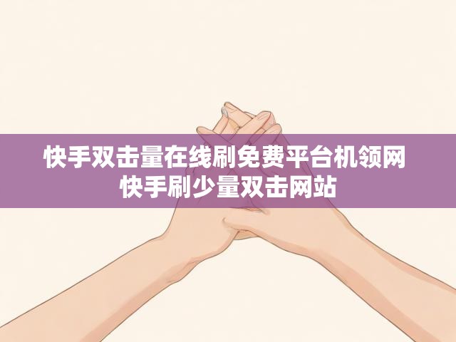 快手双击量在线刷免费平台机领网 快手刷少量双击网站