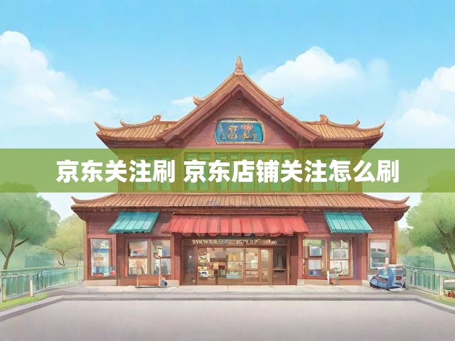 京东关注刷 京东店铺关注怎么刷