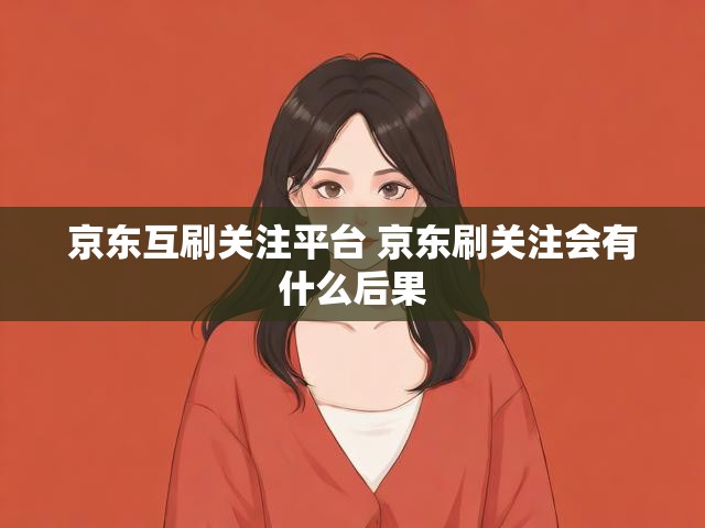 京东互刷关注平台 京东刷关注会有什么后果