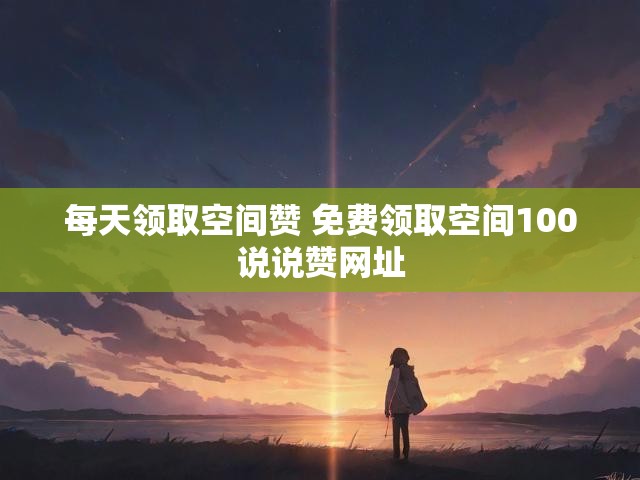 每天领取空间赞 免费领取空间100说说赞网址