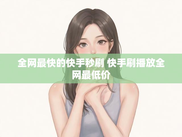 全网最快的快手秒刷 快手刷播放全网最低价