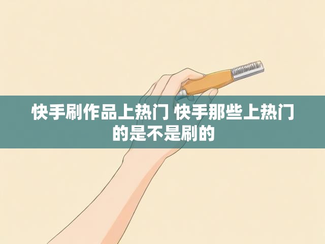快手刷作品上热门 快手那些上热门的是不是刷的