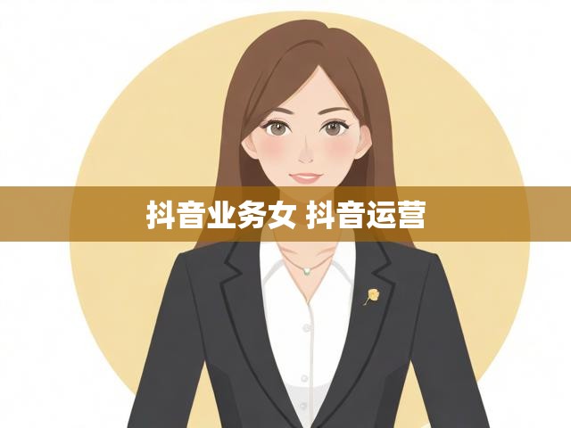 抖音业务女 抖音运营