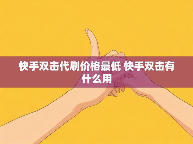 快手双击代刷价格最低 快手双击有什么用