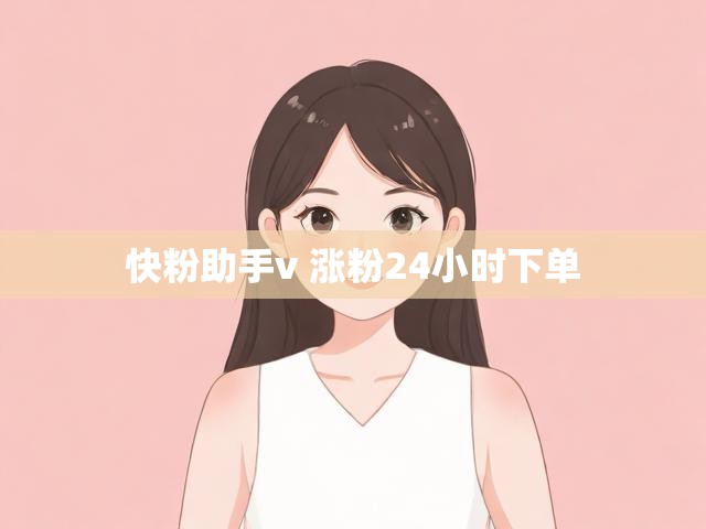 快粉助手v 涨粉24小时下单