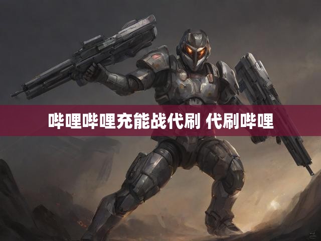 哔哩哔哩充能战代刷 代刷哔哩