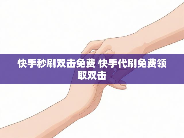 快手秒刷双击免费 快手代刷免费领取双击
