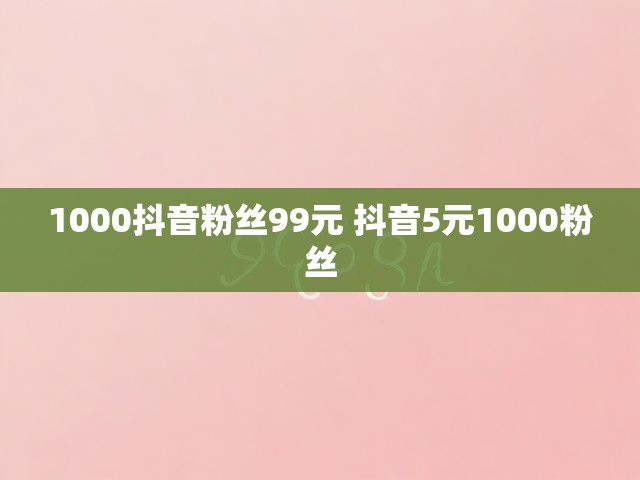 1000抖音粉丝99元 抖音5元1000粉丝
