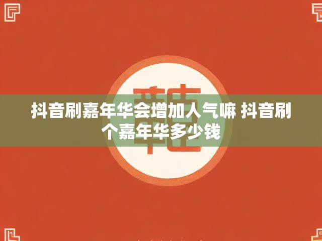 抖音刷嘉年华会增加人气嘛 抖音刷个嘉年华多少钱