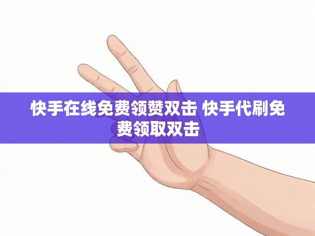 快手在线免费领赞双击 快手代刷免费领取双击