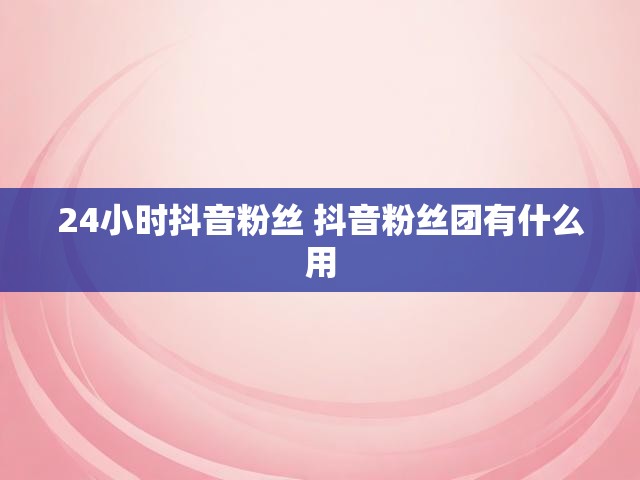 24小时抖音粉丝 抖音粉丝团有什么用