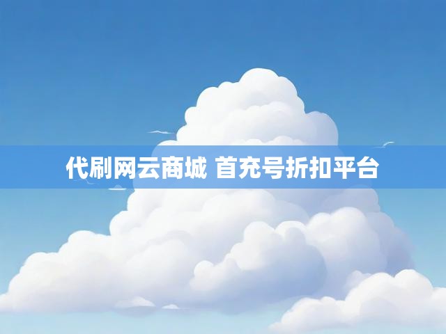 代刷网云商城 首充号折扣平台