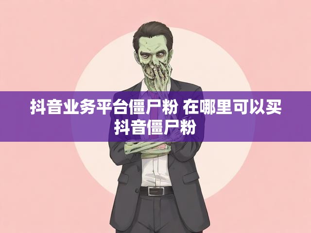 抖音业务平台僵尸粉 在哪里可以买抖音僵尸粉