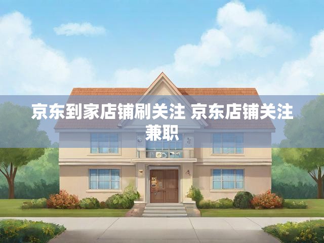 京东到家店铺刷关注 京东店铺关注兼职