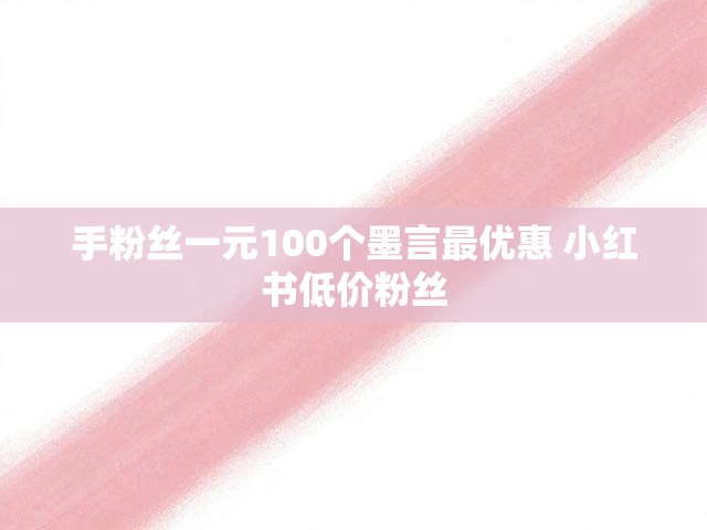 手粉丝一元100个墨言最优惠 小红书低价粉丝