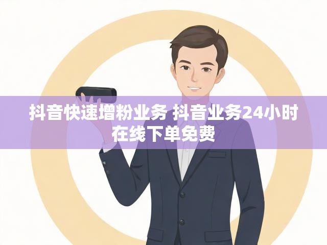 抖音快速增粉业务 抖音业务24小时在线下单免费