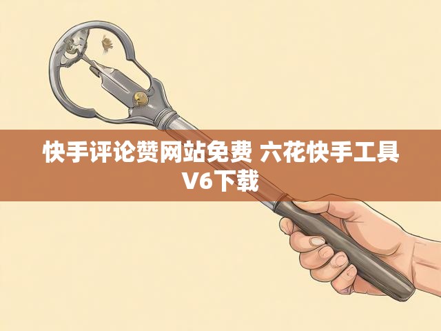快手评论赞网站免费 六花快手工具V6下载