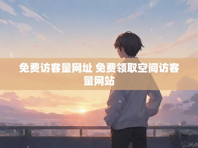 免费访客量网址 免费领取空间访客量网站