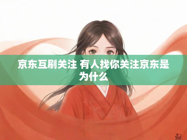 京东互刷关注 有人找你关注京东是为什么