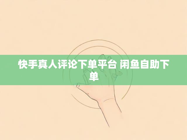 快手真人评论下单平台 闲鱼自助下单