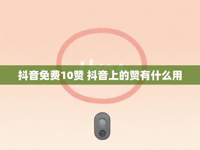 抖音免费10赞 抖音上的赞有什么用