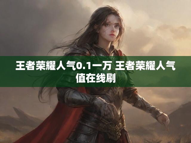 王者荣耀人气0.1一万 王者荣耀人气值在线刷