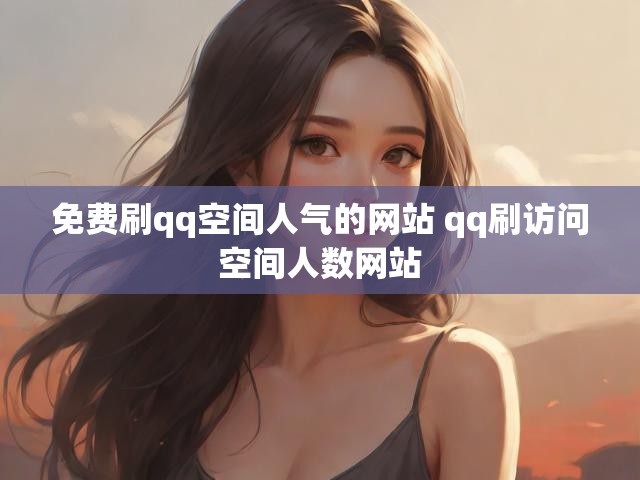 免费刷qq空间人气的网站 qq刷访问空间人数网站