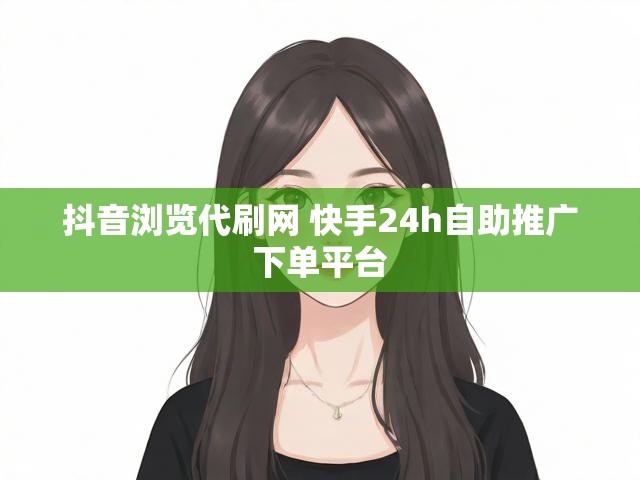 抖音浏览代刷网 快手24h自助推广下单平台