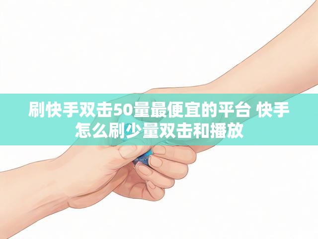 刷快手双击50量最便宜的平台 快手怎么刷少量双击和播放
