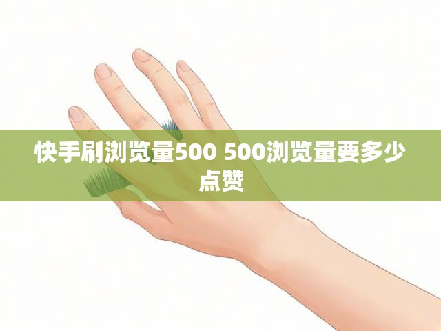 快手刷浏览量500 500浏览量要多少点赞