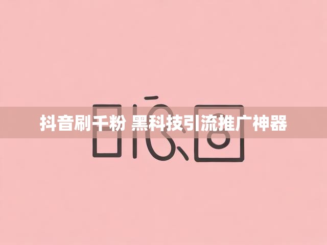 抖音刷千粉 黑科技引流推广神器