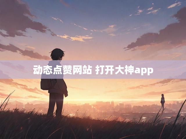 动态点赞网站 打开大神app