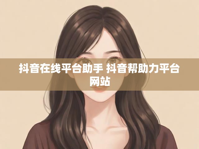 抖音在线平台助手 抖音帮助力平台网站