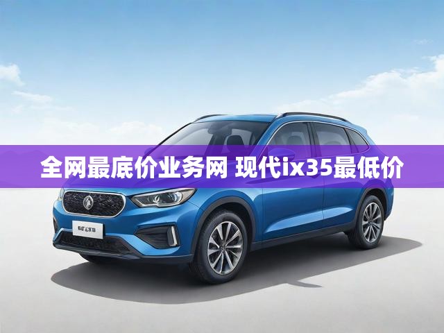 全网最底价业务网 现代ix35最低价