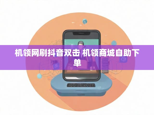 机领网刷抖音双击 机领商城自助下单