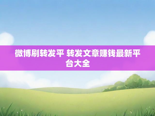 微博刷转发平 转发文章赚钱最新平台大全