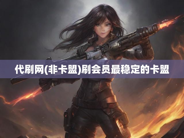 代刷网(非卡盟)刷会员最稳定的卡盟