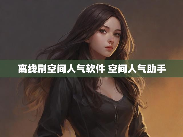 离线刷空间人气软件 空间人气助手