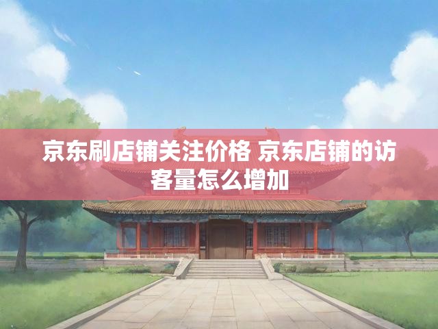 京东刷店铺关注价格 京东店铺的访客量怎么增加
