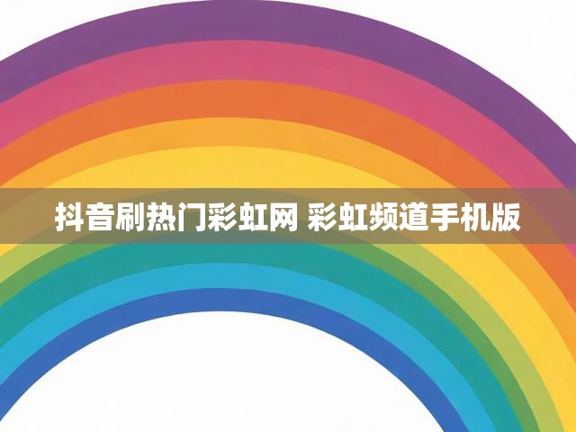 抖音刷热门彩虹网 彩虹频道手机版