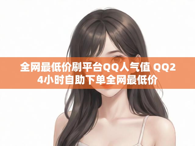 全网最低价刷平台QQ人气值 QQ24小时自助下单全网最低价