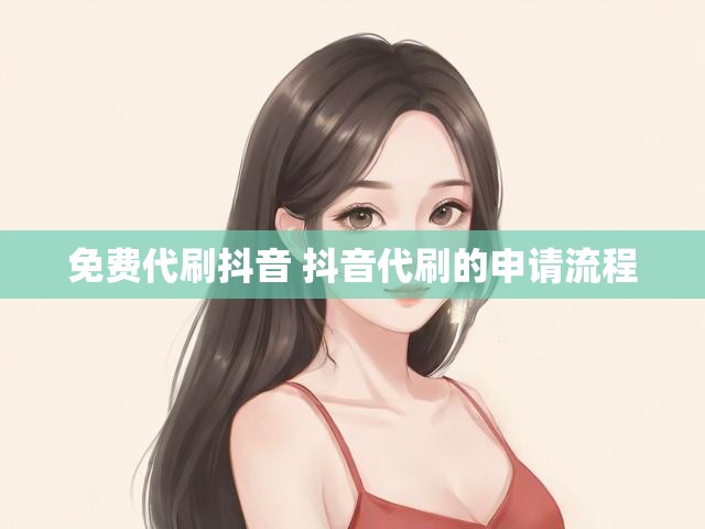 免费代刷抖音 抖音代刷的申请流程