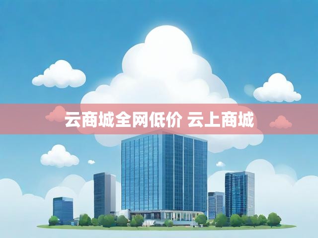 云商城全网低价 云上商城