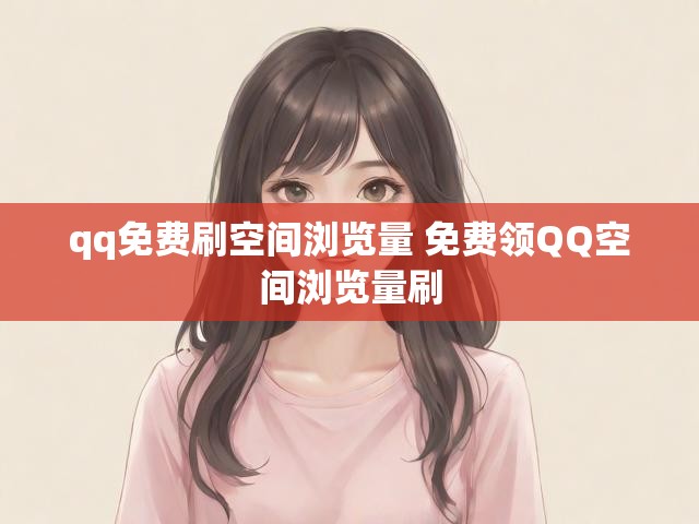 qq免费刷空间浏览量 免费领QQ空间浏览量刷