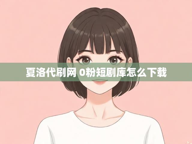 夏洛代刷网 0粉短剧库怎么下载