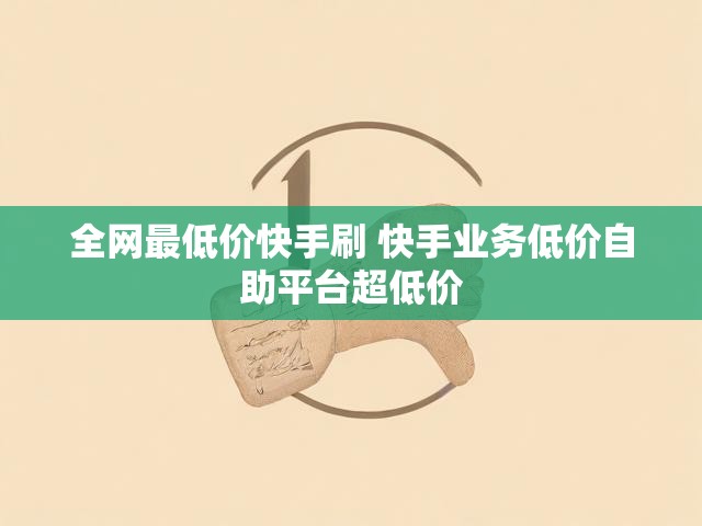 全网最低价快手刷 快手业务低价自助平台超低价
