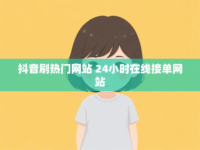 抖音刷热门网站 24小时在线接单网站