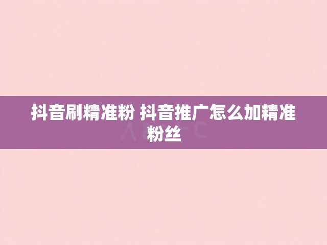 抖音刷精准粉 抖音推广怎么加精准粉丝
